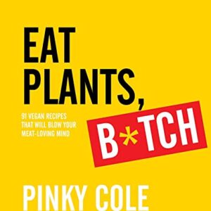 Eat Plants, B*tch: 91 Vegan Recipes That Will Blow Your Meat-Loving Mind
