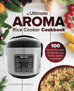 the ultimate aroma rice cooker cookbook: 100 illustrated instant pot style recipes for your aroma cooker & steamer (professional home multicookers)