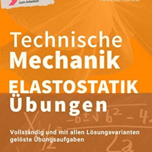 Technische Mechanik Elastostatik Übungen: Vollständig und mit allen Lösungsvarianten gelöste Übungsaufgaben (German Edition)