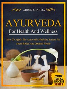 ayurveda for health and wellness: how to apply the ayurvedic medicine system for stress relief and optimal health (your total success series book 1)