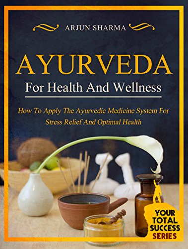 Ayurveda For Health And Wellness: How To Apply The Ayurvedic Medicine System For Stress Relief And Optimal Health (Your Total Success Series Book 1)