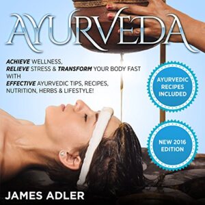 ayurveda: achieve wellness, relieve stress & transform your body fast with effective ayurvedic tips, recipes, nutrition, herbs & lifestyle!