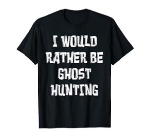 i would rather be ghost hunting shirt, paranormal gear