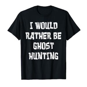 I Would Rather Be Ghost Hunting Shirt, Paranormal Gear
