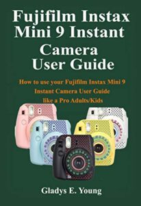 fujifilm instax mini 9 camera user guide: how to use your fujifilm instax mini 9 instant camera user guide like a pro adults/kids