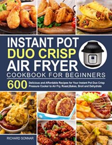 instant pot duo crisp air fryer cookbook: 600 delicious and affordable recipes for your instant pot duo crisp pressure cooker to air fry, roast, bakes, broil and dehydrate