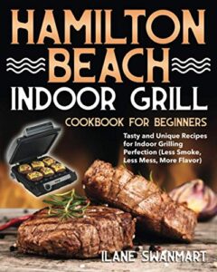 hamilton beach indoor grill cookbook for beginners: tasty and unique recipes for indoor grilling perfection (less smoke, less mess, more flavor)