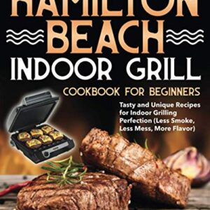 Hamilton Beach Indoor Grill Cookbook for Beginners: Tasty and Unique Recipes for Indoor Grilling Perfection (Less Smoke, Less Mess, More Flavor)