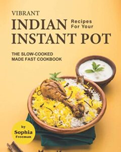 vibrant indian recipes for your instant pot: the slow-cooked made fast cookbook