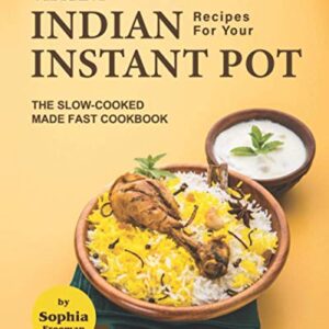 Vibrant Indian Recipes for Your Instant Pot: The Slow-Cooked Made Fast Cookbook