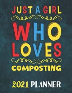 just a girl who loves composting 2021 planner: yearly monthly weekly 2021 planner for girls womens who loves composting