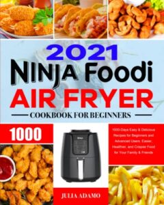ninja air fryer cookbook for beginners 2021: 1000-days easy & delicious recipes for beginners and advanced users. easier, healthier, and crispier food for your family & friends