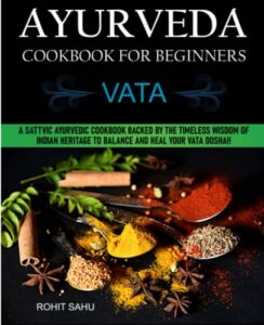 ayurveda cookbook for beginners: vata: a sattvic ayurvedic cookbook backed by the timeless wisdom of indian heritage to balance and heal your vata dosha!!