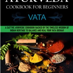 Ayurveda Cookbook For Beginners: Vata: A Sattvic Ayurvedic Cookbook Backed by the Timeless Wisdom of Indian Heritage to Balance and Heal Your Vata Dosha!!