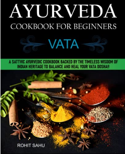 Ayurveda Cookbook For Beginners: Vata: A Sattvic Ayurvedic Cookbook Backed by the Timeless Wisdom of Indian Heritage to Balance and Heal Your Vata Dosha!!