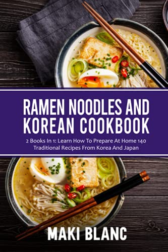 Ramen Noodles And Korean Cookbook: 2 Books In 1: Learn How To Prepare At Home 140 Traditional Recipes From Korea And Japan