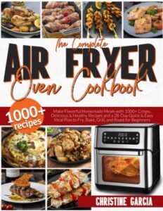 the complete air fryer oven cookbook: make flavorful homemade meals with 1000+ crispy, delicious & healthy recipes and a 28-day quick & easy meal plan to fry, bake, grill, and roast for beginners.