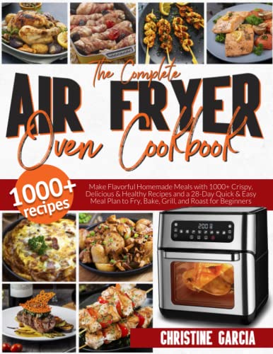 The Complete Air Fryer Oven Cookbook: Make Flavorful Homemade Meals with 1000+ Crispy, Delicious & Healthy Recipes and a 28-Day Quick & Easy Meal Plan to Fry, Bake, Grill, and Roast for Beginners.