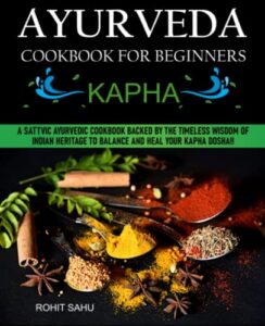 ayurveda cookbook for beginners: kapha: a sattvic ayurvedic cookbook backed by the timeless wisdom of indian heritage to balance and heal your kapha dosha!!