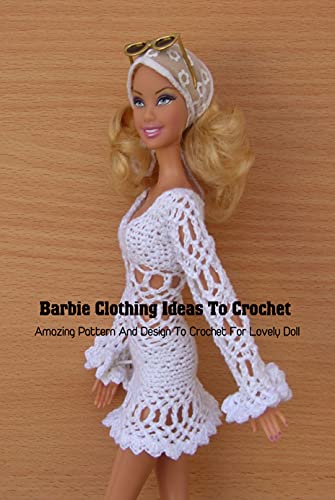 Barbie Clothing Ideas To Crochet: Amazing Pattern And Design To Crochet For Lovely Doll: DIY Barbie Clothes