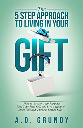 The 5 Step Approach to Living in Your Gift : How to Awaken Your Purpose, Find Your True Self, and Live a Happier, More Fulfilled Purpose-Driven Life