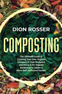 composting: the ultimate guide to creating your own organic compost in your backyard and using it for organic gardening to create a more self-sufficient garden (sustainable gardening)