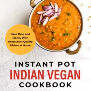 Instant Pot Indian Vegan Cookbook: Save Time and Money with Restaurant Quality Dishes at Home