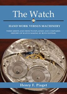 the watch: hand work versus machinery: their merits and defects explained and compared. history of watch making by both systems