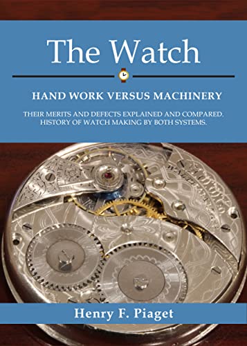 The Watch: Hand Work Versus Machinery: Their Merits and Defects Explained and Compared. History of Watch Making by Both Systems