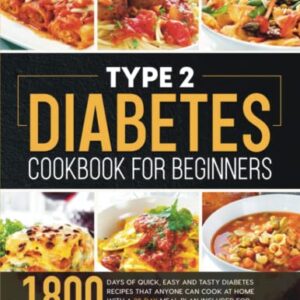 Type 2 Diabetes Cookbook for Beginners: 1800 Days of Quick, Easy and Tasty Diabetes Recipes that Anyone can Cook at Home with a 28-Day Meal Plan included for Beginners and Advanced Users