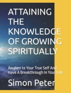 attaining the knowledge of growing spiritually: awaken to your true self and have a breakthrough in your life