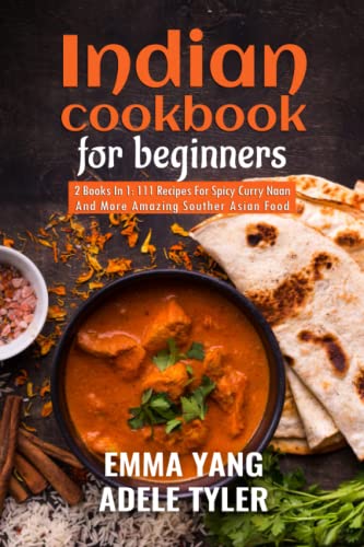 Indian Cookbook For Beginners: 2 Books In 1: 111 Recipes For Spicy Curry Naan And More Amazing Souther Asian Food