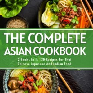 The Complete Asian Cookbook: 2 Books In 1: 120 Recipes For Thai Chinese Japanese And Indian DIshes