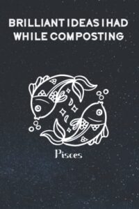 brilliant ideas i had while composting: funny gag gift notebook journal for co-workers, friends and family | funny office notebooks, 6x9 lined notebook, 120 pages: pisces zodiac sign cover