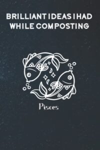 brilliant ideas i had while composting: funny gag gift notebook journal for co-workers, friends and family | funny office notebooks, 6x9 lined notebook, 120 pages: pisces zodiac sign cover