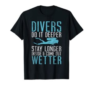 divers do it deeper stay longer inside and come out wetter t-shirt