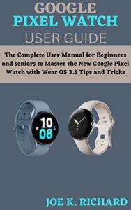 google pixel watch user guide: the complete user manual for beginners and seniors to master the new google pixel watch with wear os 3.5 tips and tricks