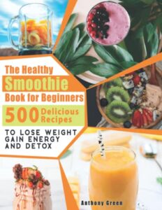 the healthy smoothie book for beginners: 500 delicious recipes to lose weight, gain energy and detox