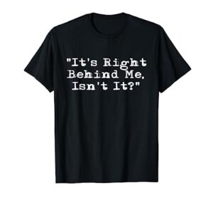 it's right behind me - ghost hunting paranormal investigator t-shirt