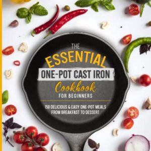 The Essential One-Pot Cast Iron Cookbook for Beginners: 150 Delicious & Easy One-Pot Meals from Breakfast to Dessert