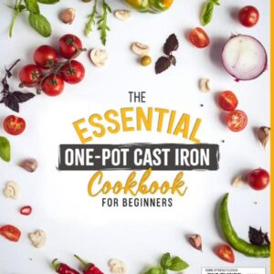 The Essential One-Pot Cast Iron Cookbook for Beginners: 150 Delicious & Easy One-Pot Meals from Breakfast to Dessert