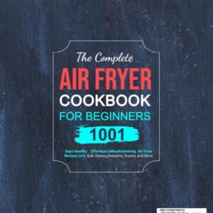 The Complete Air Fryer Cookbook For Beginners 2023: 1001 Days Healthy，Effortless & Mouthwatering Air Fryer Recipes incl. Side Dishes, Desserts, Snacks and More