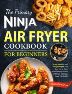 the primary ninja air fryer cookbook for beginners: easy, healthy and juicy recipes that spur you to cook more meals at home and enjoy delicious treats effortlessly