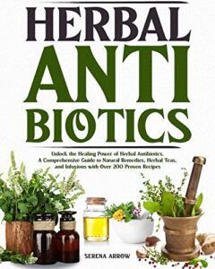 herbal antibiotics: unlock the healing power of herbal antibiotics. a comprehensive guide to natural remedies, herbal teas, and infusions with over 200 proven recipes