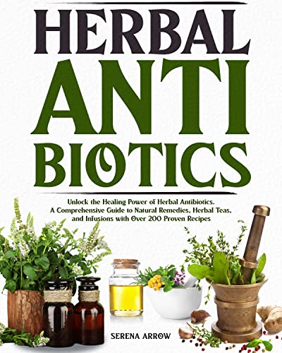 Herbal Antibiotics: Unlock the Healing Power of Herbal Antibiotics. A Comprehensive Guide to Natural Remedies, Herbal Teas, and Infusions with Over 200 Proven Recipes