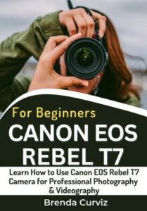 canon eos rebel t7 camera for beginners: learn how to use canon eos rebel t7 camera for professional photography & videography