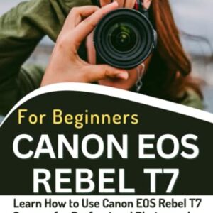 Canon EOS Rebel T7 Camera For Beginners: Learn How to Use Canon EOS Rebel T7 Camera for Professional Photography & Videography