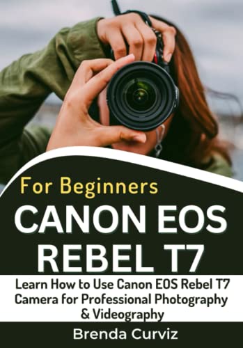 Canon EOS Rebel T7 Camera For Beginners: Learn How to Use Canon EOS Rebel T7 Camera for Professional Photography & Videography