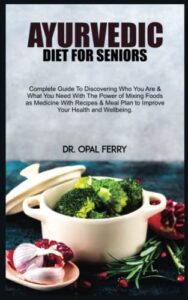 ayurvedic diet for seniors: complete guide to discovering who you are & what you need with the power of mixing foods as medicine with recipes & meal plan to improve your health and wellbeing.