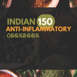 Indian Anti-Inflammatory Cookbook: Nourishing Recipes Rooted in Tradition to Help Reduce Inflammation and Improve Your Health!